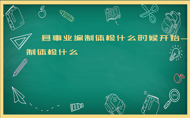 杞县事业编制体检什么时候开始-杞县事业编制体检什么