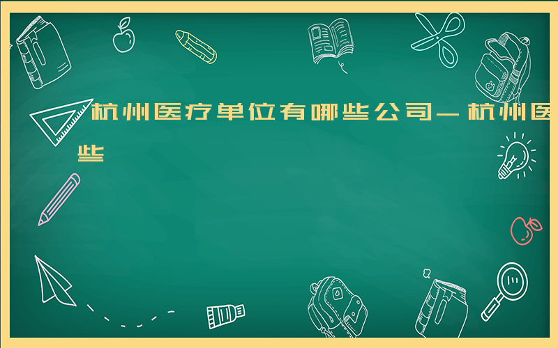 杭州医疗单位有哪些公司-杭州医疗单位有哪些