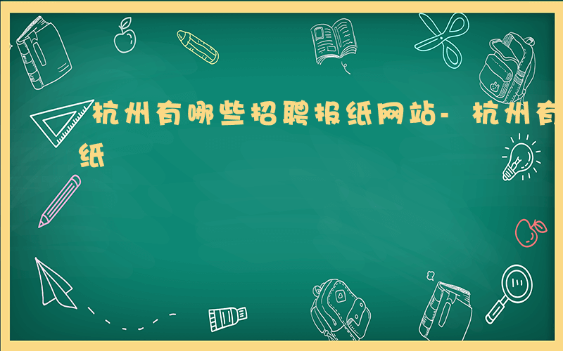 杭州有哪些招聘报纸网站-杭州有哪些招聘报纸