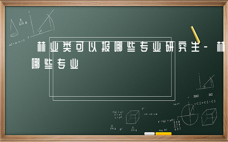 林业类可以报哪些专业研究生-林业类可以报哪些专业