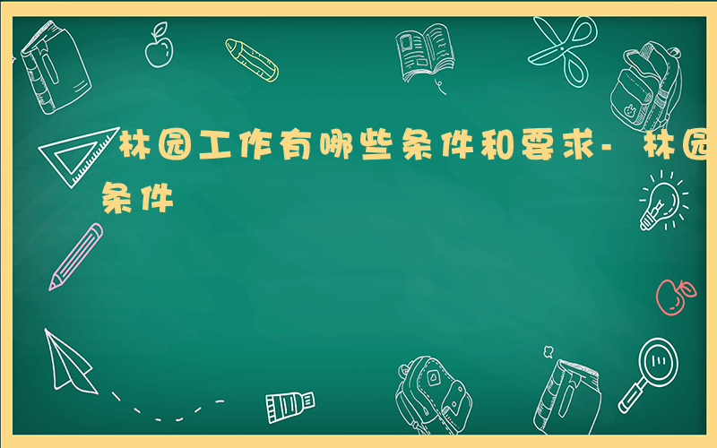 林园工作有哪些条件和要求-林园工作有哪些条件