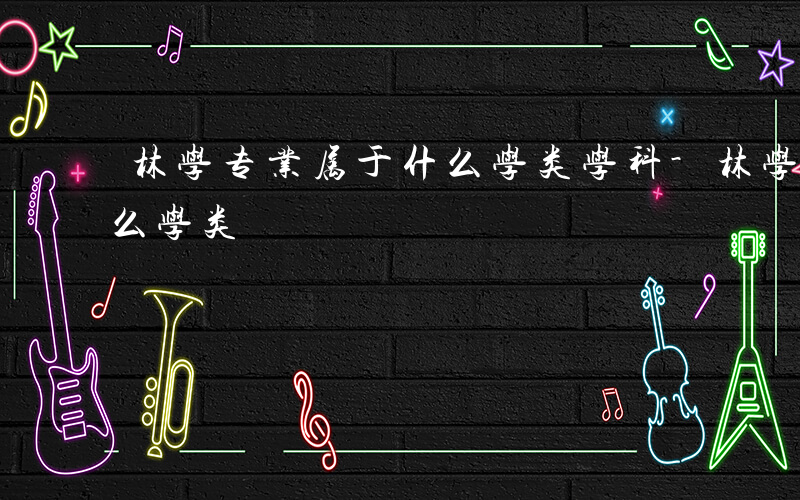 林学专业属于什么学类学科-林学专业属于什么学类