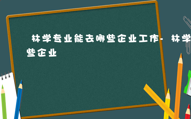 林学专业能去哪些企业工作-林学专业能去哪些企业