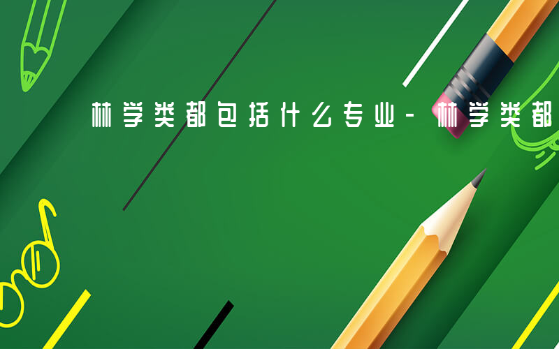 林学类都包括什么专业-林学类都包括什么