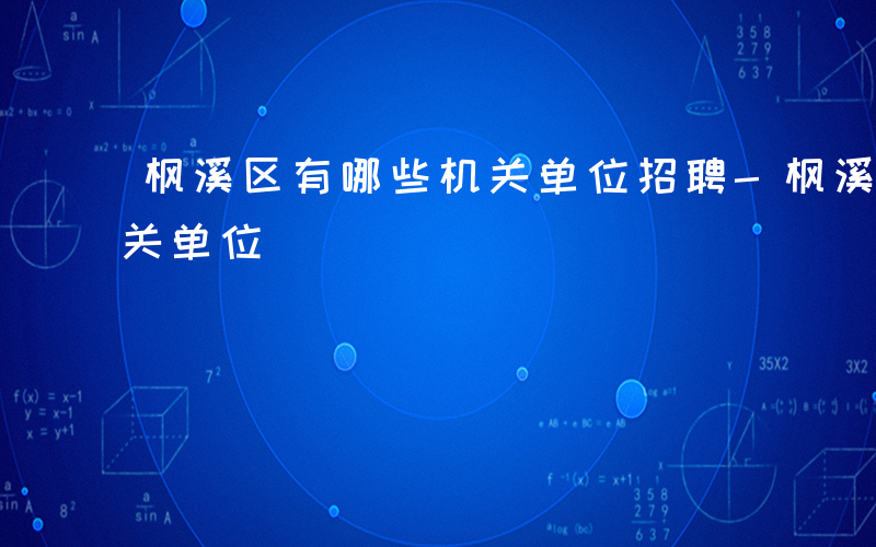 枫溪区有哪些机关单位招聘-枫溪区有哪些机关单位