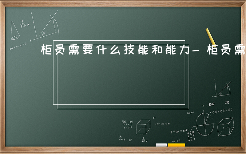 柜员需要什么技能和能力-柜员需要什么技能