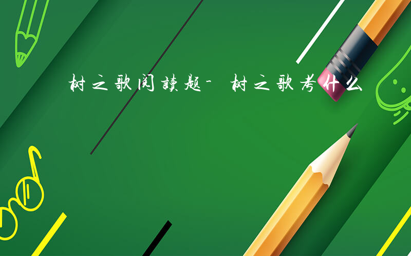 树之歌阅读题-树之歌考什么