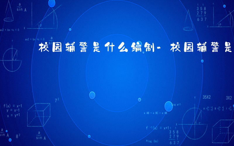 校园辅警是什么编制-校园辅警是什么