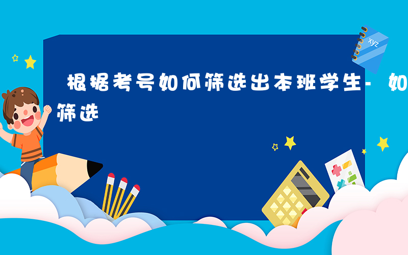 根据考号如何筛选出本班学生-如何进行考号筛选