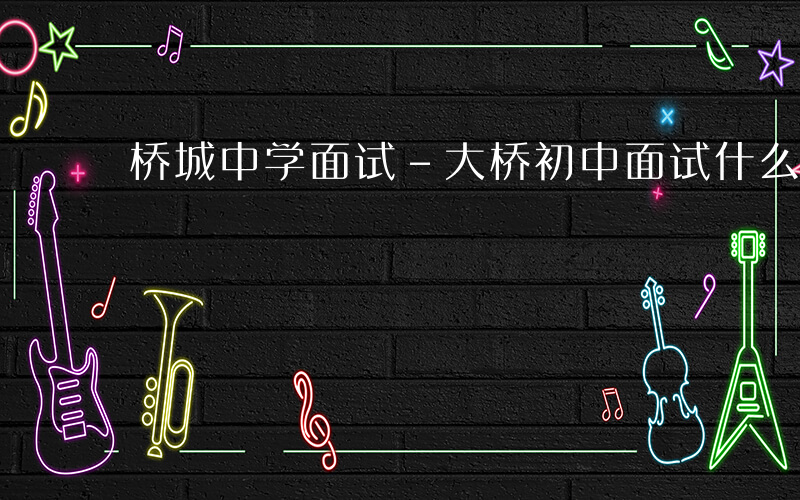桥城中学面试-大桥初中面试什么题目