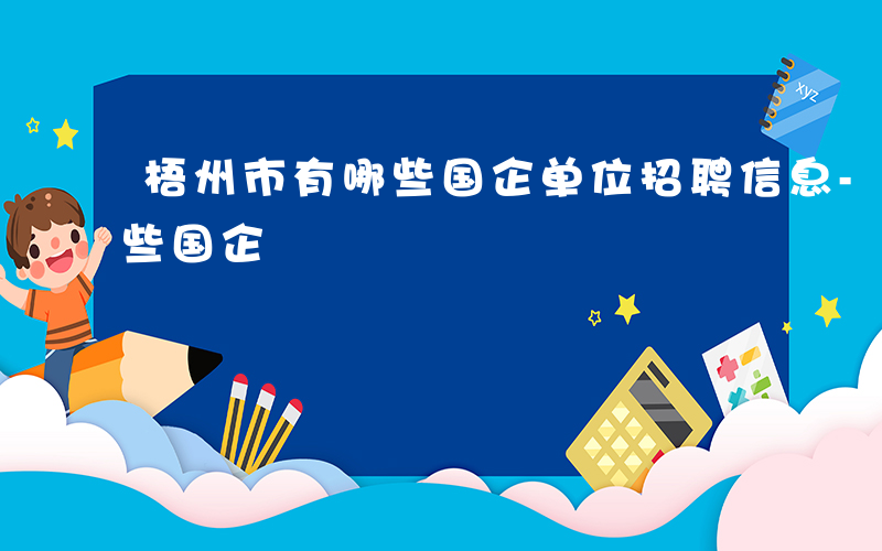 梧州市有哪些国企单位招聘信息-梧州市有哪些国企