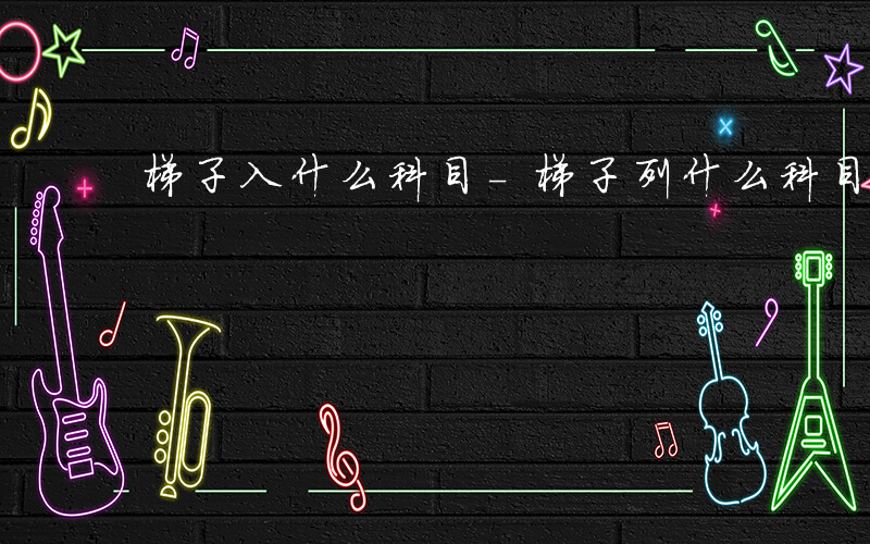 梯子入什么科目-梯子列什么科目