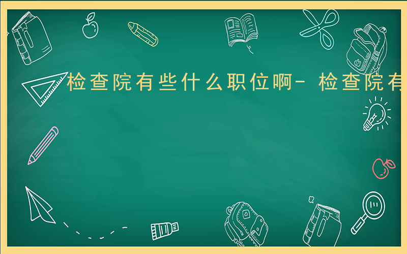 检查院有些什么职位啊-检查院有些什么职位