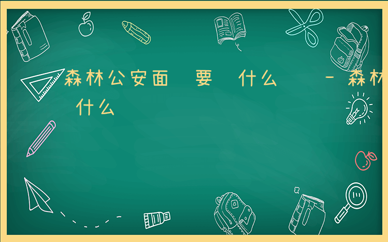 森林公安面试要问什么问题-森林公安面试要问什么