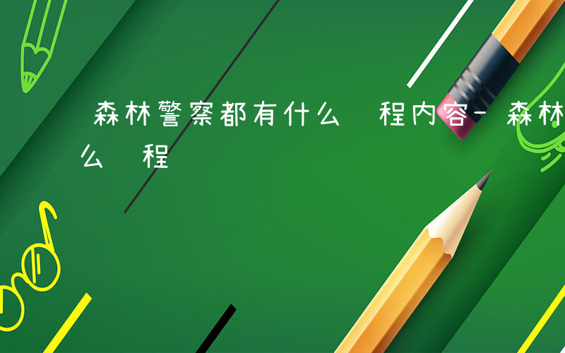 森林警察都有什么课程内容-森林警察都有什么课程