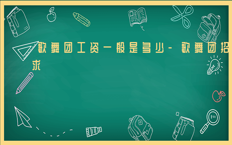 歌舞团工资一般是多少-歌舞团招聘有什么要求