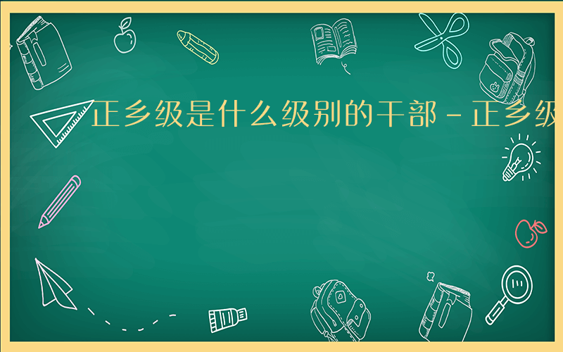 正乡级是什么级别的干部-正乡级是什么级别