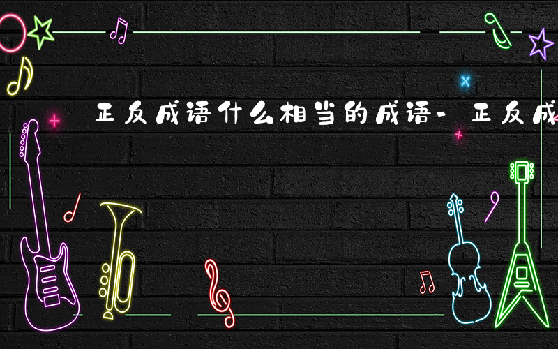 正反成语什么相当的成语-正反成语什么相当