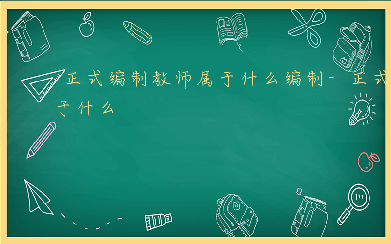 正式编制教师属于什么编制-正式编制教师属于什么