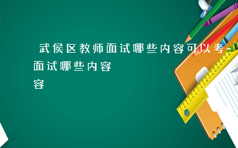 武侯区教师面试哪些内容可以考-武侯区教师面试哪些内容