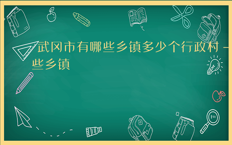 武冈市有哪些乡镇多少个行政村-武冈市有哪些乡镇