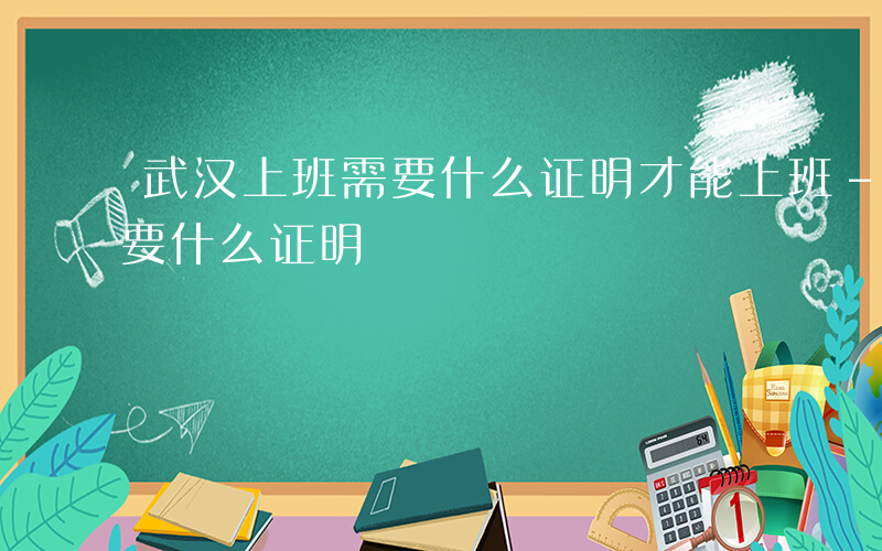 武汉上班需要什么证明才能上班-武汉上班需要什么证明