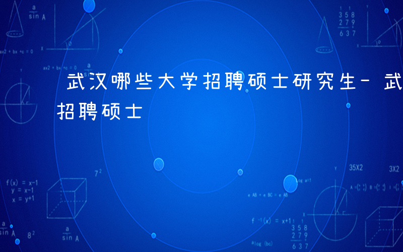 武汉哪些大学招聘硕士研究生-武汉哪些大学招聘硕士