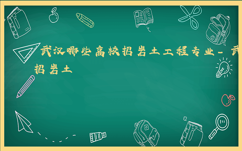 武汉哪些高校招岩土工程专业-武汉哪些高校招岩土