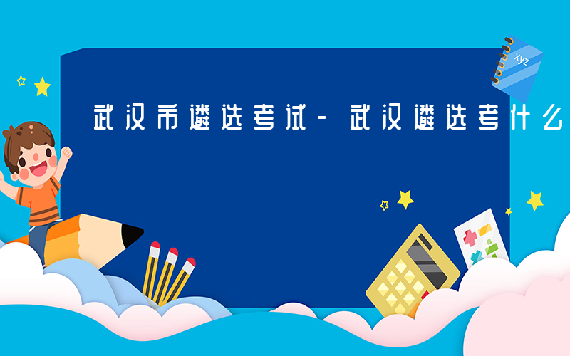 武汉市遴选考试-武汉遴选考什么