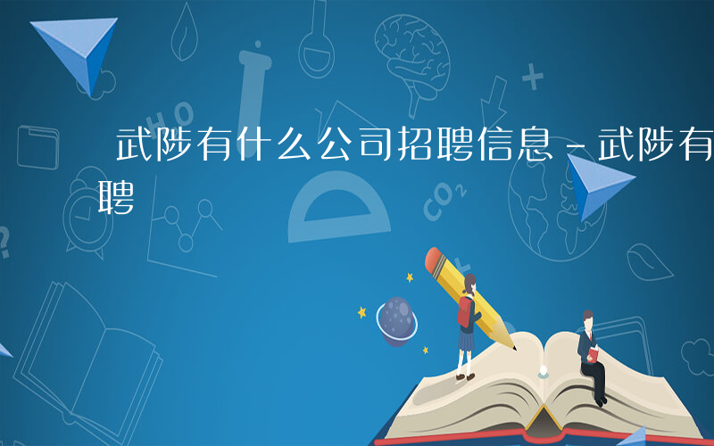 武陟有什么公司招聘信息-武陟有什么公司招聘