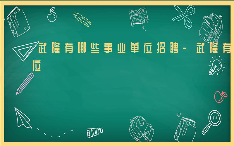 武隆有哪些事业单位招聘-武隆有哪些事业单位