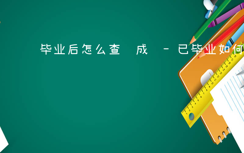 毕业后怎么查询成绩-已毕业如何查成绩