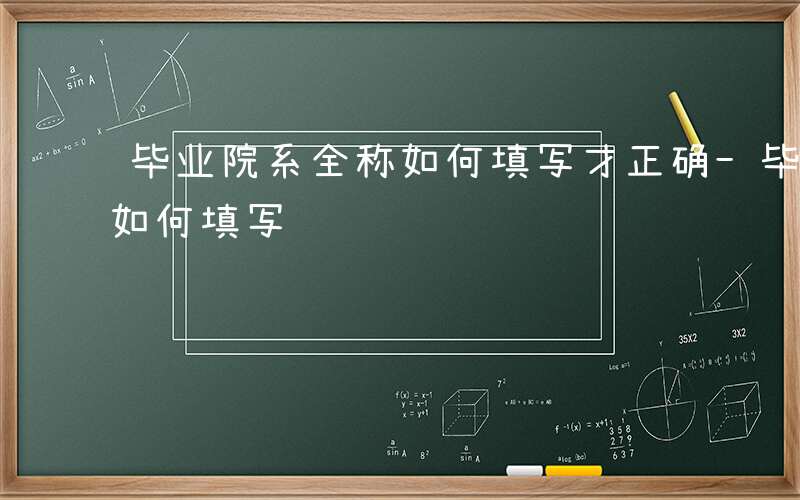 毕业院系全称如何填写才正确-毕业院系全称如何填写