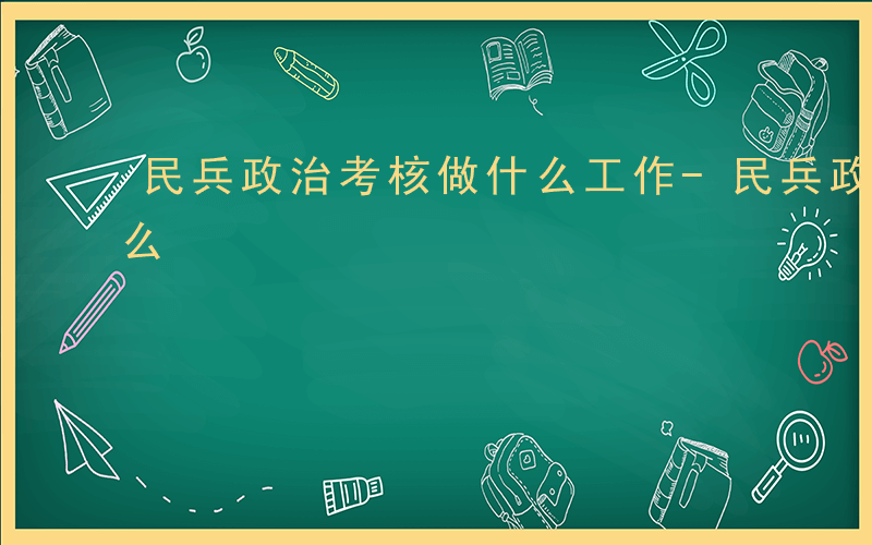 民兵政治考核做什么工作-民兵政治考核做什么