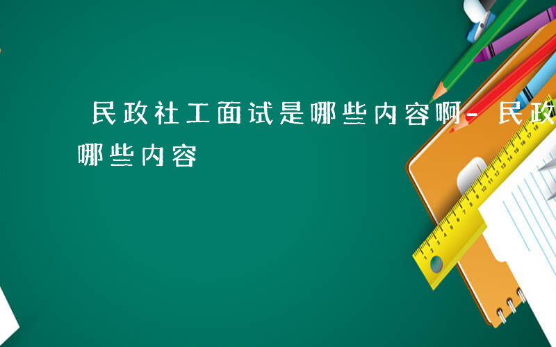 民政社工面试是哪些内容啊-民政社工面试是哪些内容