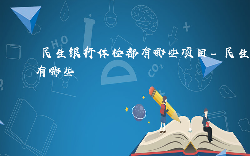 民生银行体检都有哪些项目-民生银行体检都有哪些