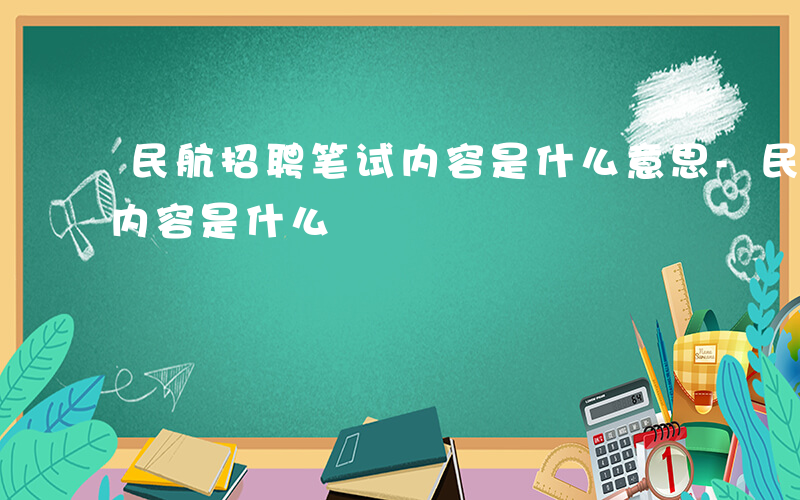 民航招聘笔试内容是什么意思-民航招聘笔试内容是什么