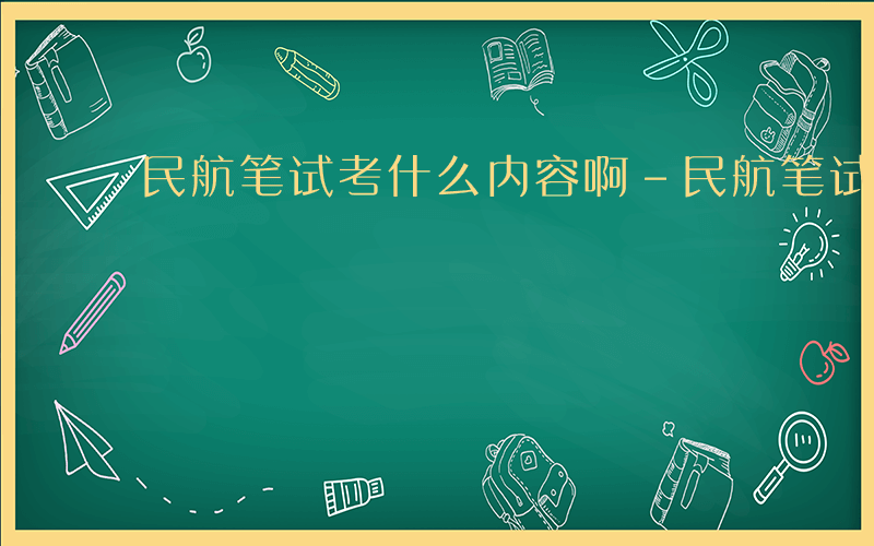 民航笔试考什么内容啊-民航笔试考什么内容