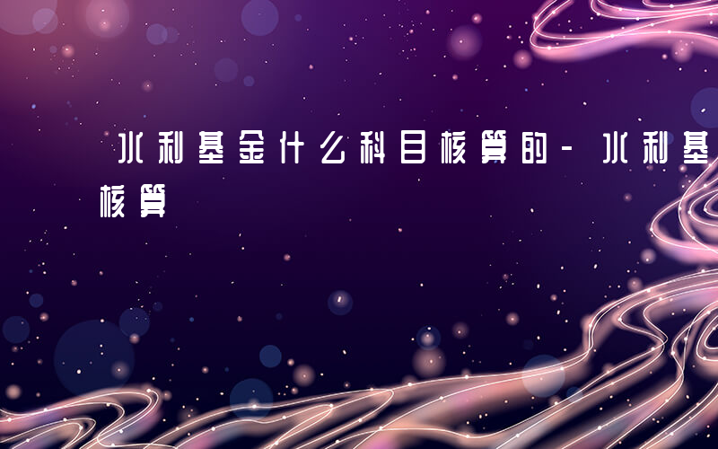 水利基金什么科目核算的-水利基金什么科目核算