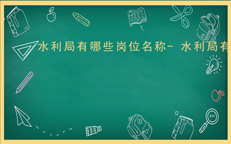 水利局有哪些岗位名称-水利局有哪些岗位