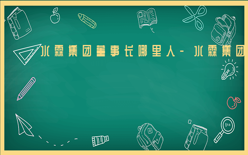 水霖集团董事长哪里人-水霖集团做什么