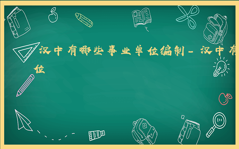 汉中有哪些事业单位编制-汉中有哪些事业单位