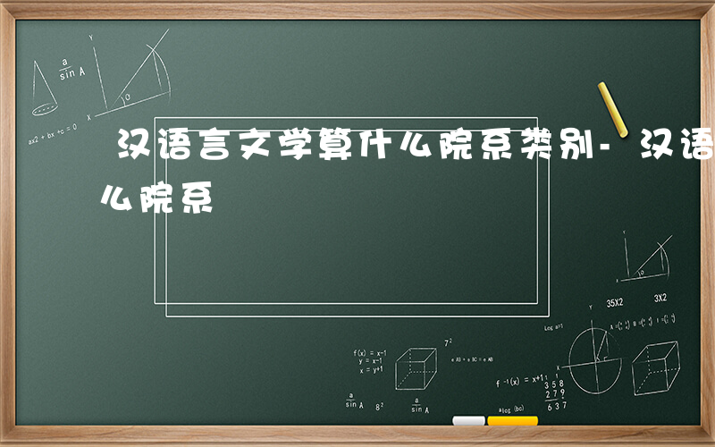 汉语言文学算什么院系类别-汉语言文学算什么院系