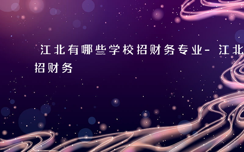 江北有哪些学校招财务专业-江北有哪些学校招财务