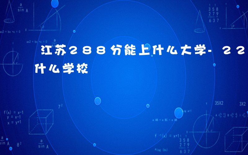 江苏288分能上什么大学-228江苏能上什么学校