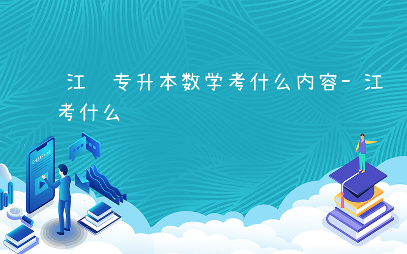 江苏专升本数学考什么内容-江苏专升本数学考什么