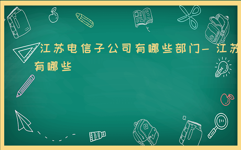 江苏电信子公司有哪些部门-江苏电信子公司有哪些