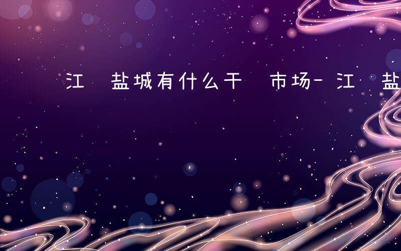 江苏盐城有什么干货市场-江苏盐城有什么干货