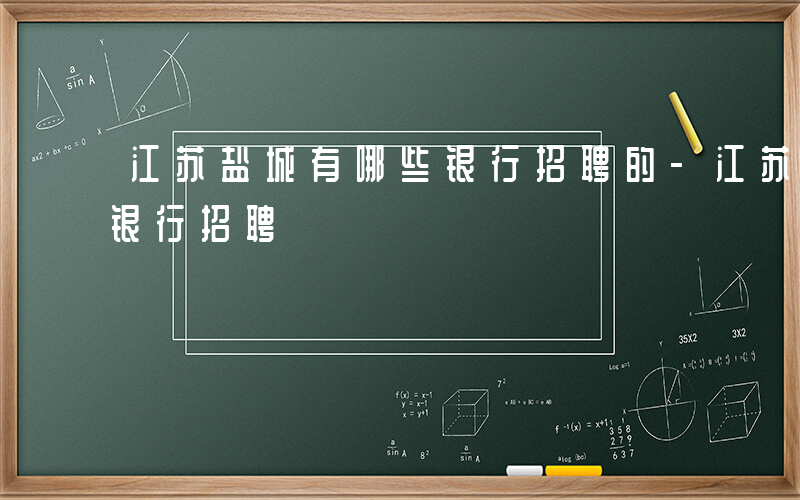 江苏盐城有哪些银行招聘的-江苏盐城有哪些银行招聘