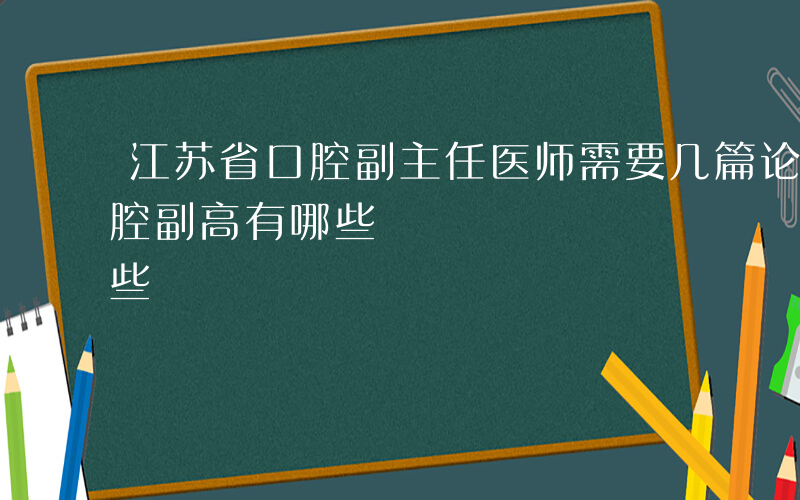 江苏省口腔副主任医师需要几篇论文-江苏口腔副高有哪些